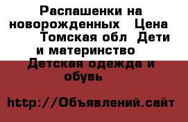 Распашенки на новорожденных › Цена ­ 30 - Томская обл. Дети и материнство » Детская одежда и обувь   